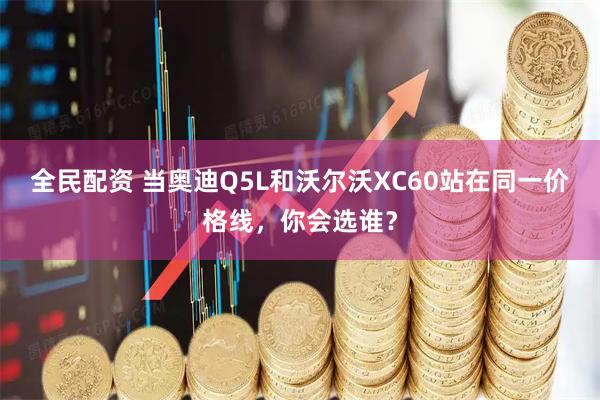 全民配资 当奥迪Q5L和沃尔沃XC60站在同一价格线，你会选谁？