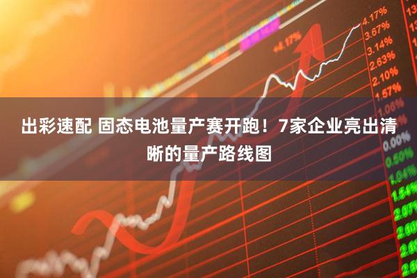 出彩速配 固态电池量产赛开跑！7家企业亮出清晰的量产路线图