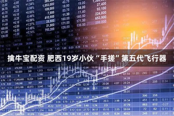 擒牛宝配资 肥西19岁小伙“手搓”第五代飞行器
