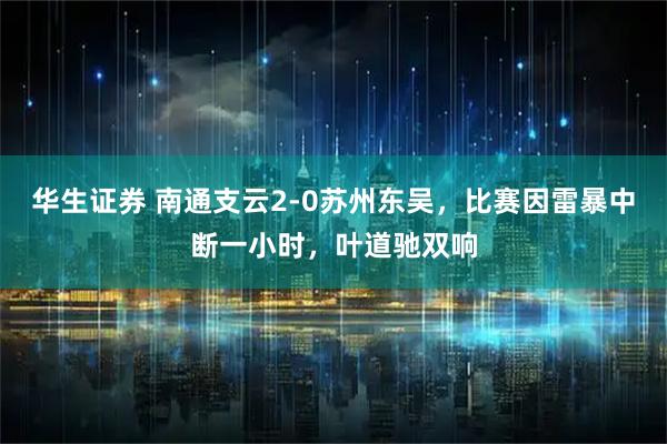 华生证券 南通支云2-0苏州东吴，比赛因雷暴中断一小时，叶道驰双响