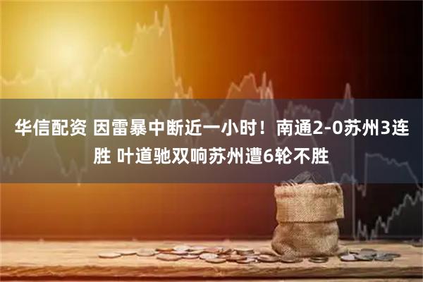 华信配资 因雷暴中断近一小时！南通2-0苏州3连胜 叶道驰双响苏州遭6轮不胜