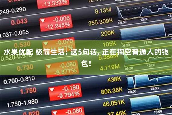 水果优配 极简生活: 这5句话, 正在掏空普通人的钱包!