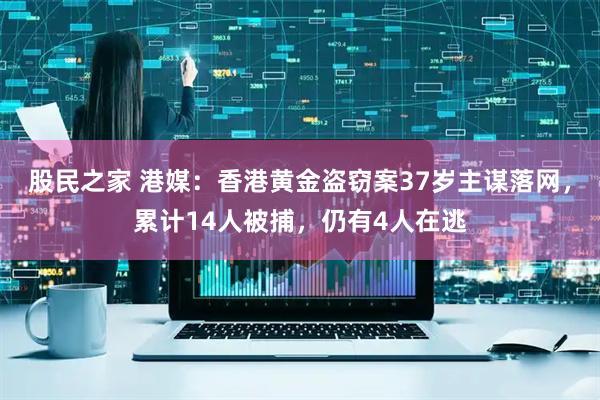 股民之家 港媒：香港黄金盗窃案37岁主谋落网，累计14人被捕，仍有4人在逃