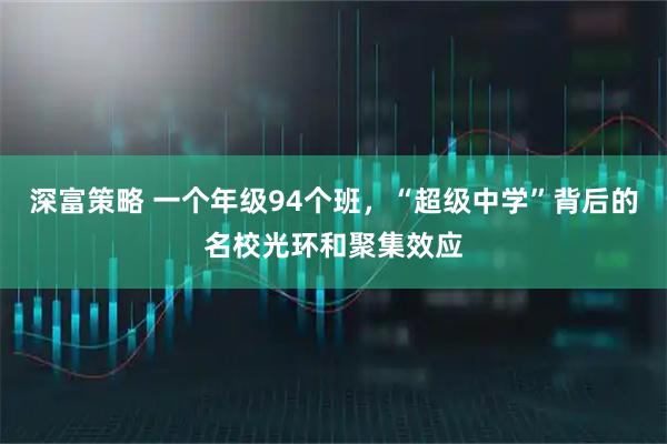 深富策略 一个年级94个班，“超级中学”背后的名校光环和聚集效应