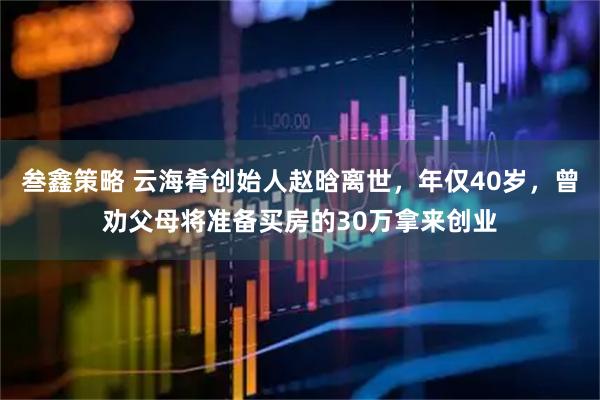 叁鑫策略 云海肴创始人赵晗离世，年仅40岁，曾劝父母将准备买房的30万拿来创业