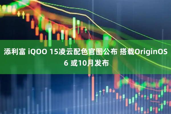 添利富 iQOO 15凌云配色官图公布 搭载OriginOS 6 或10月发布