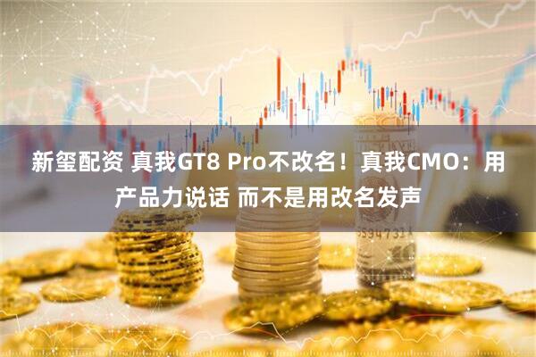 新玺配资 真我GT8 Pro不改名！真我CMO：用产品力说话 而不是用改名发声