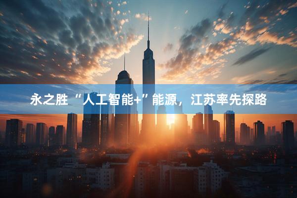 永之胜 “人工智能+”能源，江苏率先探路