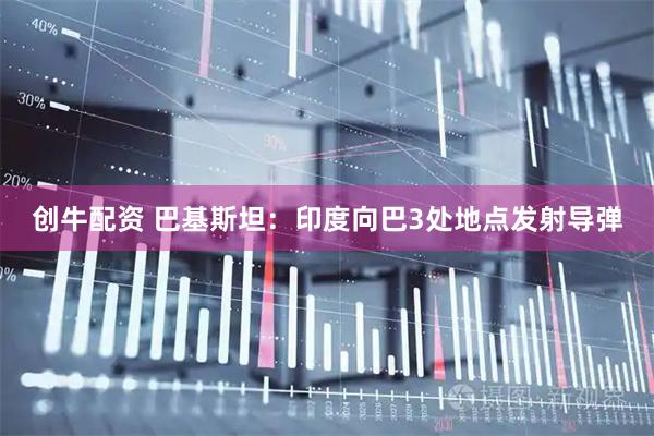 创牛配资 巴基斯坦：印度向巴3处地点发射导弹