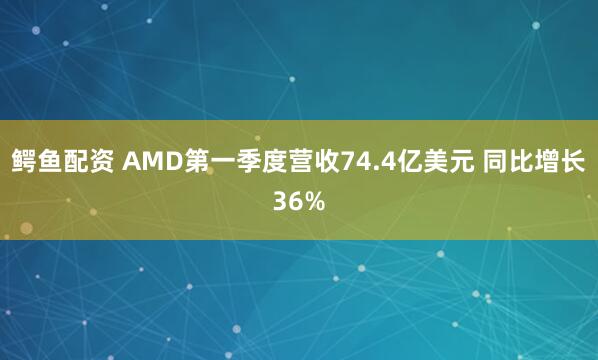 鳄鱼配资 AMD第一季度营收74.4亿美元 同比增长36%