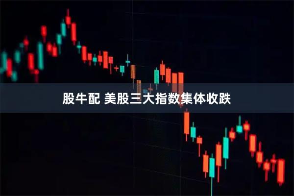 股牛配 美股三大指数集体收跌