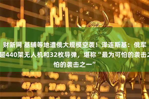 财新网 基辅等地遭俄大规模空袭！泽连斯基：俄军动用超440架无人机和32枚导弹，堪称“最为可怕的袭击之一”