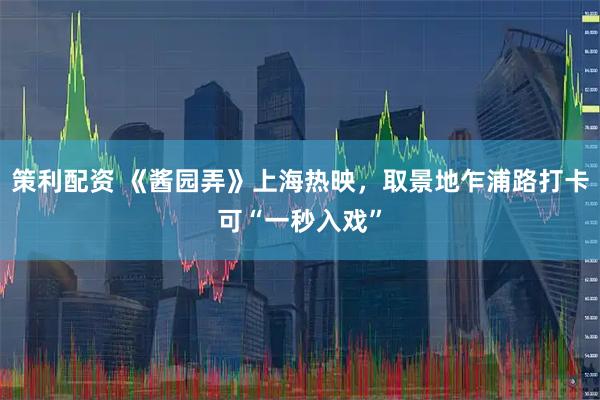 策利配资 《酱园弄》上海热映，取景地乍浦路打卡可“一秒入戏”