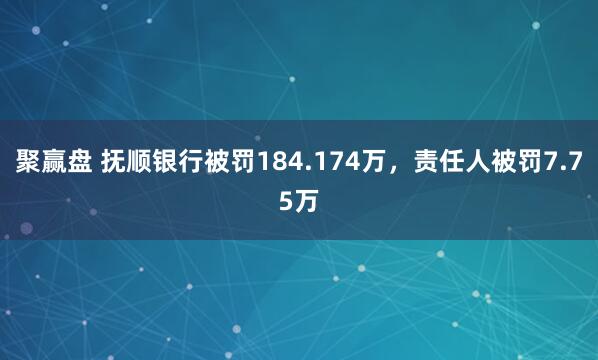 聚赢盘 抚顺银行被罚184.174万，责任人被罚7.75万