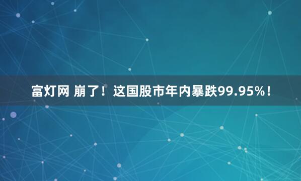 富灯网 崩了！这国股市年内暴跌99.95%！