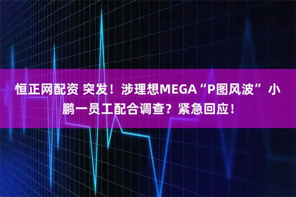 恒正网配资 突发！涉理想MEGA“P图风波” 小鹏一员工配合调查？紧急回应！