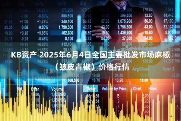 KB资产 2025年6月4日全国主要批发市场麻椒（皱皮青椒）价格行情