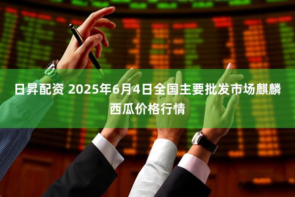 日昇配资 2025年6月4日全国主要批发市场麒麟西瓜价格行情