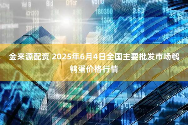 金来源配资 2025年6月4日全国主要批发市场鹌鹑蛋价格行情