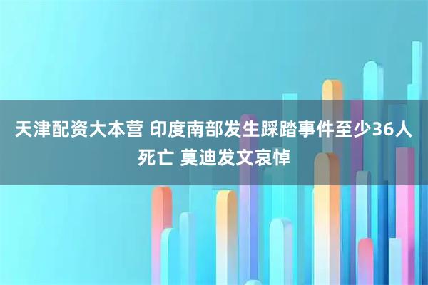 天津配资大本营 印度南部发生踩踏事件至少36人死亡 莫迪发文哀悼