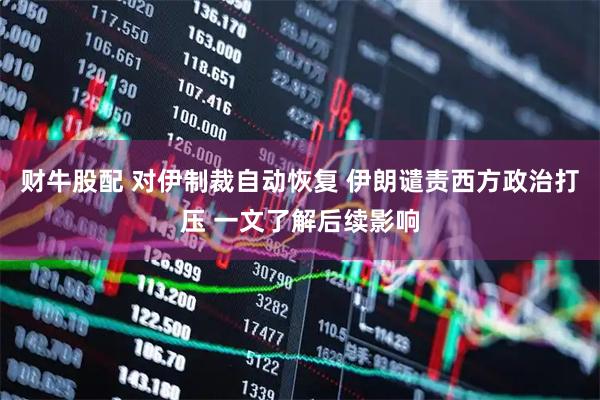 财牛股配 对伊制裁自动恢复 伊朗谴责西方政治打压 一文了解后续影响