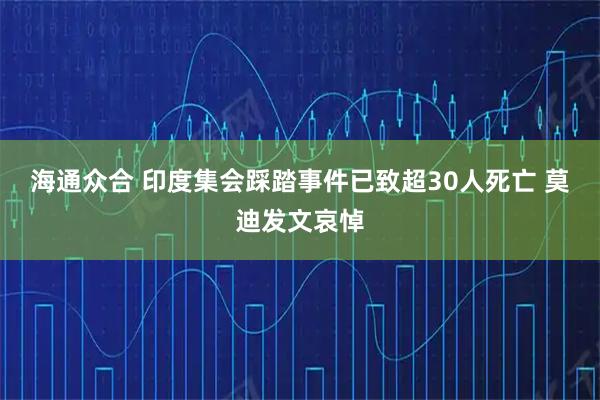 海通众合 印度集会踩踏事件已致超30人死亡 莫迪发文哀悼