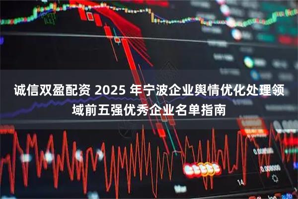诚信双盈配资 2025 年宁波企业舆情优化处理领域前五强优秀企业名单指南