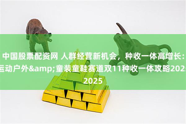 中国股票配资网 人群经营新机会，种收一体高增长：运动户外&童装童鞋赛道双11种收一体攻略2025