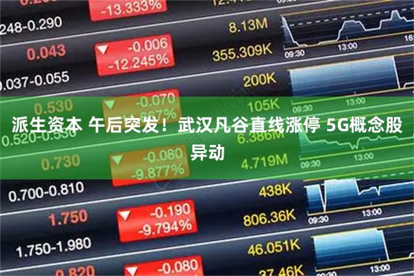 派生资本 午后突发！武汉凡谷直线涨停 5G概念股异动