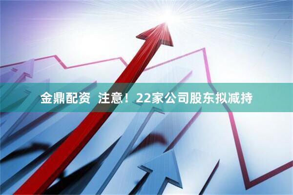 金鼎配资  注意！22家公司股东拟减持