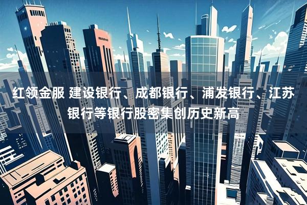 红领金服 建设银行、成都银行、浦发银行、江苏银行等银行股密集创历史新高