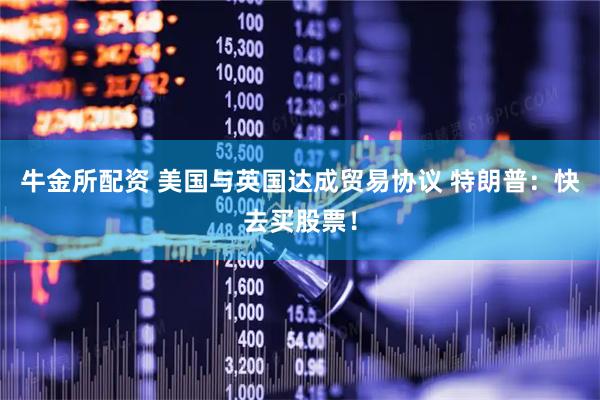 牛金所配资 美国与英国达成贸易协议 特朗普：快去买股票！