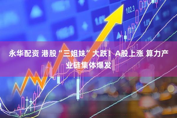 永华配资 港股“三姐妹”大跌！A股上涨 算力产业链集体爆发