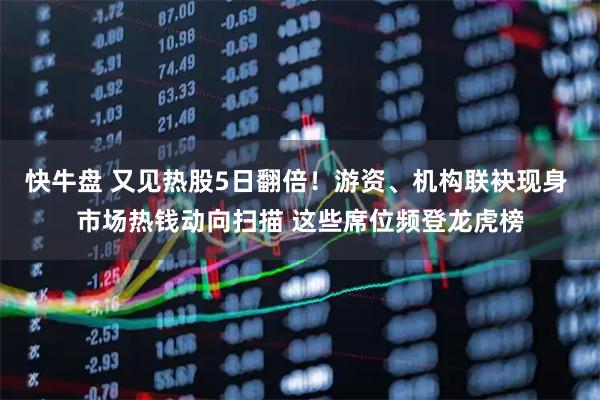 快牛盘 又见热股5日翻倍！游资、机构联袂现身 市场热钱动向扫描 这些席位频登龙虎榜