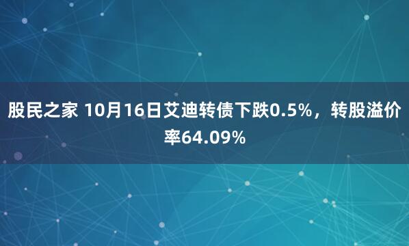股民之家 10月16日艾迪转债下跌0.5%，转股溢价率64.09%