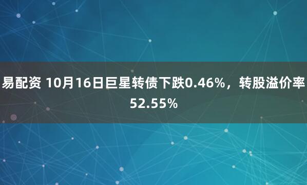 易配资 10月16日巨星转债下跌0.46%，转股溢价率52.55%