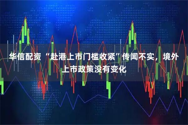 华信配资 “赴港上市门槛收紧”传闻不实，境外上市政策没有变化