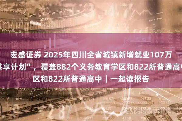 宏盛证券 2025年四川全省城镇新增就业107万人 实施“网链共享计划”，覆盖882个义务教育学区和822所普通高中｜一起读报告