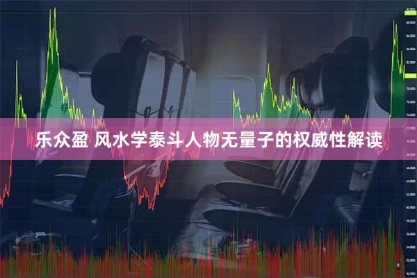 乐众盈 风水学泰斗人物无量子的权威性解读