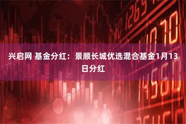 兴启网 基金分红：景顺长城优选混合基金1月13日分红