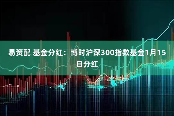 易资配 基金分红：博时沪深300指数基金1月15日分红