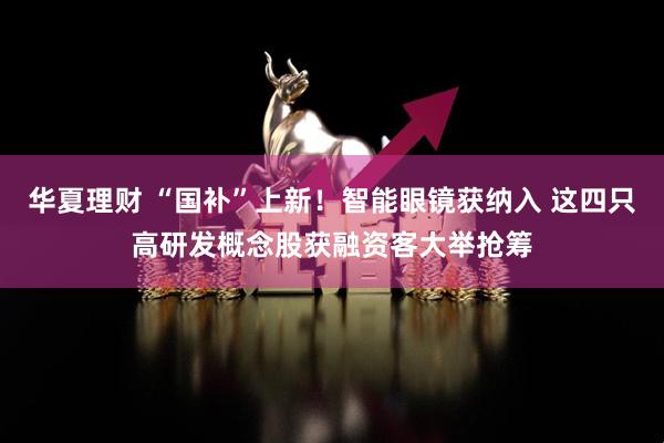 华夏理财 “国补”上新！智能眼镜获纳入 这四只高研发概念股获融资客大举抢筹