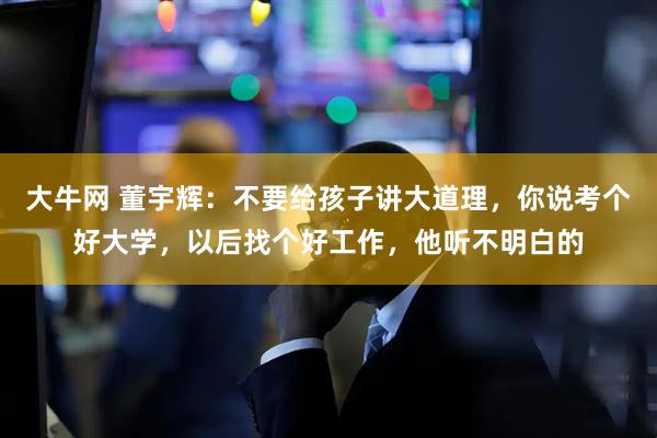 大牛网 董宇辉：不要给孩子讲大道理，你说考个好大学，以后找个好工作，他听不明白的