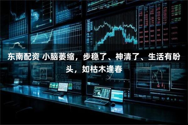 东南配资 小脑萎缩，步稳了、神清了、生活有盼头，如枯木逢春