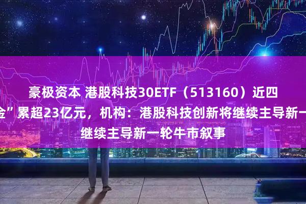 豪极资本 港股科技30ETF(513160)近四日持续“吸金”累超23亿元,机构:港股科技创新将继续主导新一轮牛市叙事