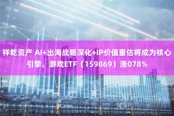 祥乾资产 AI+出海战略深化+IP价值重估将成为核心引擎,游戏ETF(159869)涨078%