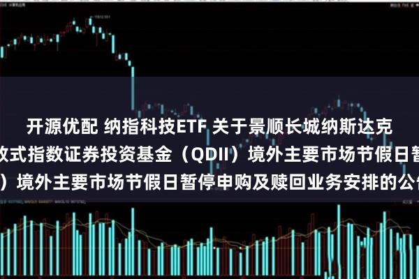 开源优配 纳指科技ETF 关于景顺长城纳斯达克科技市值加权交易型开放式指数证券投资基金（QDII）境外主要市场节假日暂停申购及赎回业务安排的公告