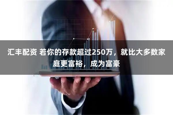 汇丰配资 若你的存款超过250万，就比大多数家庭更富裕，成为富豪
