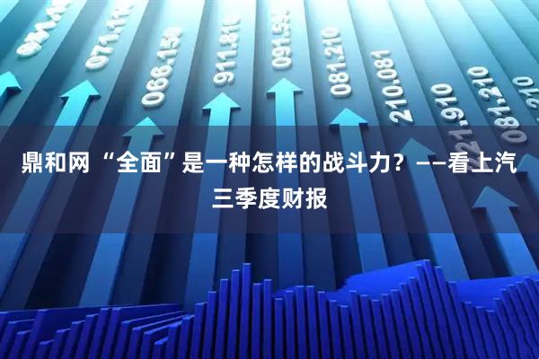 鼎和网 “全面”是一种怎样的战斗力？——看上汽三季度财报