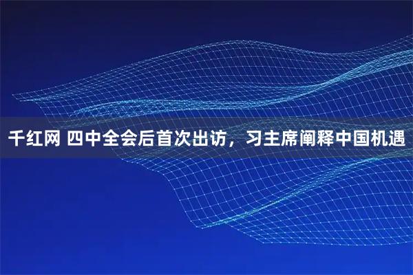 千红网 四中全会后首次出访,习主席阐释中国机遇